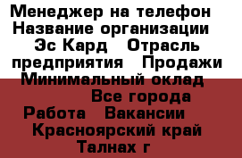 Менеджер на телефон › Название организации ­ Эс-Кард › Отрасль предприятия ­ Продажи › Минимальный оклад ­ 25 000 - Все города Работа » Вакансии   . Красноярский край,Талнах г.